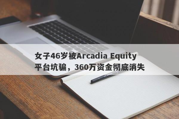 女子46岁被Arcadia Equity平台坑骗，360万资金彻底消失-第1张图片-要懂汇