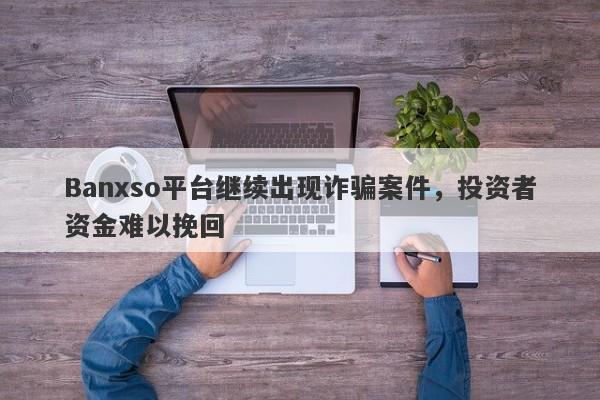 Banxso平台继续出现诈骗案件，投资者资金难以挽回-第1张图片-要懂汇