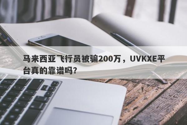 马来西亚飞行员被骗200万，UVKXE平台真的靠谱吗？-第1张图片-要懂汇