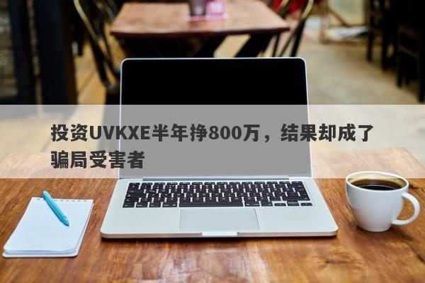 投资UVKXE半年挣800万，结果却成了骗局受害者-第1张图片-要懂汇