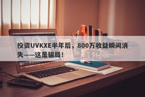 投资UVKXE半年后，800万收益瞬间消失——这是骗局！-第1张图片-要懂汇