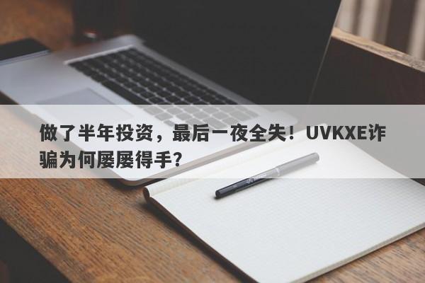 做了半年投资，最后一夜全失！UVKXE诈骗为何屡屡得手？-第1张图片-要懂汇