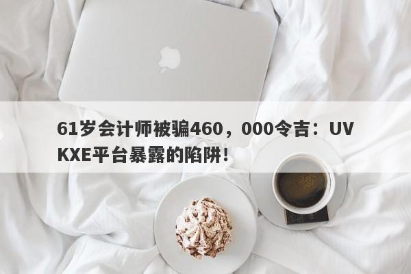 61岁会计师被骗460，000令吉：UVKXE平台暴露的陷阱！-第1张图片-要懂汇