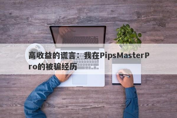 高收益的谎言：我在PipsMasterPro的被骗经历-第1张图片-要懂汇