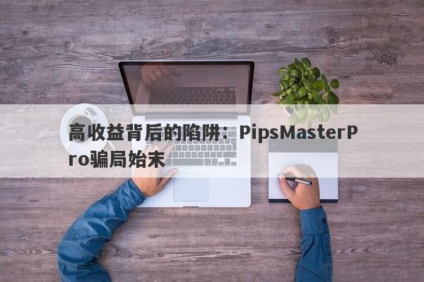 高收益背后的陷阱：PipsMasterPro骗局始末-第1张图片-要懂汇