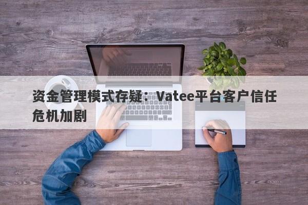 资金管理模式存疑：Vatee平台客户信任危机加剧-第1张图片-要懂汇