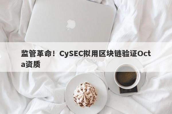 监管革命！CySEC拟用区块链验证Octa资质-第1张图片-要懂汇