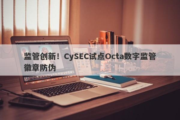 监管创新！CySEC试点Octa数字监管徽章防伪-第1张图片-要懂汇