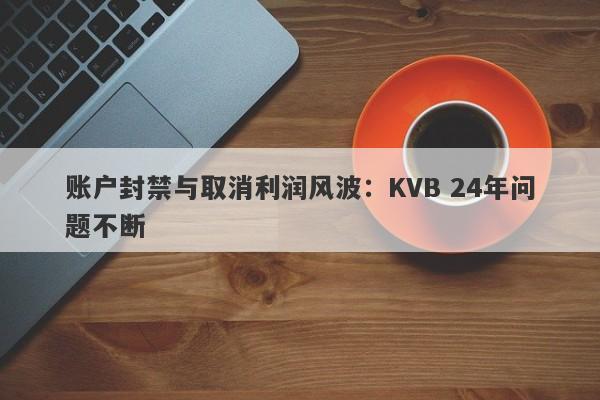 账户封禁与取消利润风波：KVB 24年问题不断-第1张图片-要懂汇