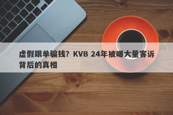 虚假跟单骗钱？KVB 24年被曝大量客诉背后的真相-第1张图片-要懂汇