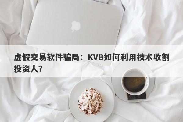 虚假交易软件骗局：KVB如何利用技术收割投资人？-第1张图片-要懂汇