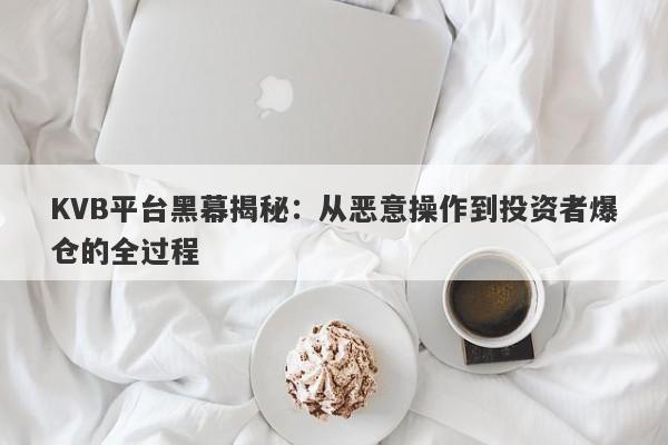 KVB平台黑幕揭秘：从恶意操作到投资者爆仓的全过程-第1张图片-要懂汇