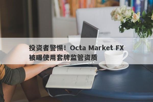 投资者警惕！Octa Market FX被曝使用套牌监管资质-第1张图片-要懂汇