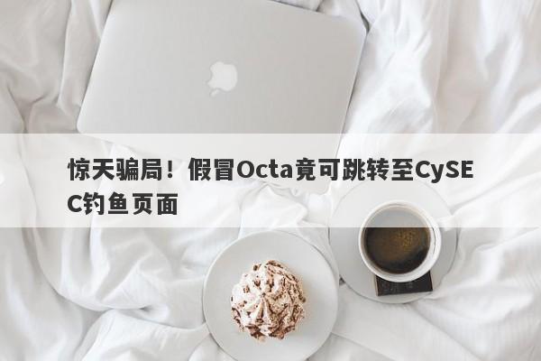 惊天骗局！假冒Octa竟可跳转至CySEC钓鱼页面-第1张图片-要懂汇