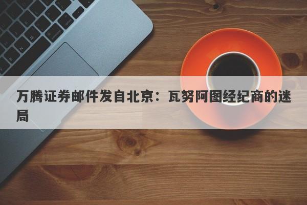 万腾证券邮件发自北京：瓦努阿图经纪商的迷局-第1张图片-要懂汇