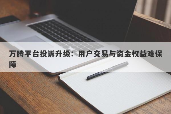 万腾平台投诉升级：用户交易与资金权益难保障-第1张图片-要懂汇