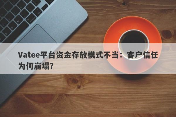 Vatee平台资金存放模式不当：客户信任为何崩塌？-第1张图片-要懂汇