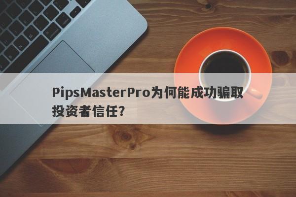 PipsMasterPro为何能成功骗取投资者信任？-第1张图片-要懂汇