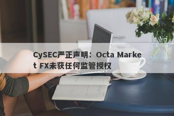 CySEC严正声明：Octa Market FX未获任何监管授权-第1张图片-要懂汇