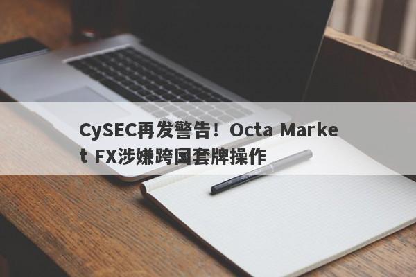 CySEC再发警告！Octa Market FX涉嫌跨国套牌操作-第1张图片-要懂汇