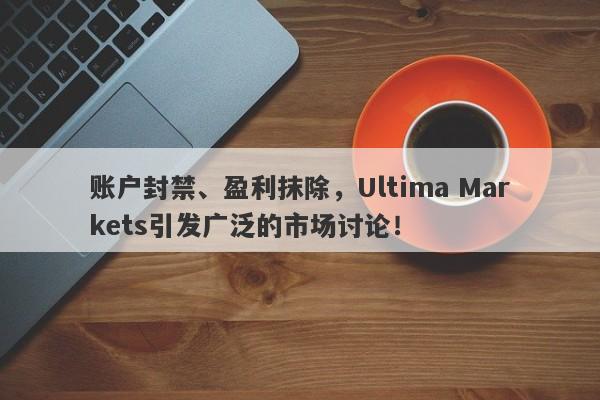 账户封禁、盈利抹除，Ultima Markets引发广泛的市场讨论！-第1张图片-要懂汇